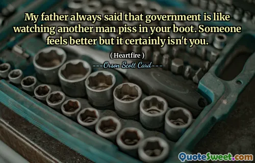 My father always said that government is like watching another man piss in your boot. Someone feels better but it certainly isn't you.