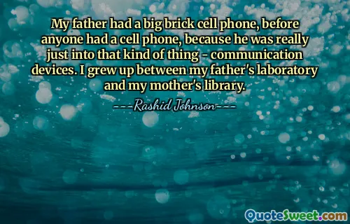 My father had a big brick cell phone, before anyone had a cell phone, because he was really just into that kind of thing - communication devices. I grew up between my father's laboratory and my mother's library.