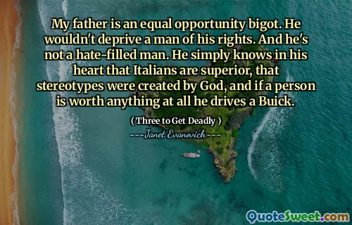 My father is an equal opportunity bigot. He wouldn't deprive a man of his rights. And he's not a hate-filled man. He simply knows in his heart that Italians are superior, that stereotypes were created by God, and if a person is worth anything at all he drives a Buick.