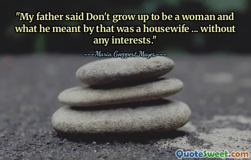 "My father said Don't grow up to be a woman and what he meant by that was a housewife ... without any interests."
