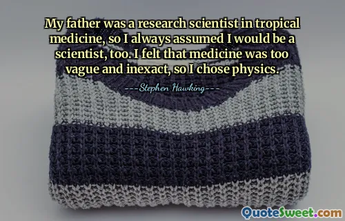 Cha tôi là một nhà khoa học nghiên cứu về y học nhiệt đới nên tôi luôn cho rằng mình cũng sẽ là một nhà khoa học. Tôi cảm thấy y học quá mơ hồ và không chính xác nên tôi đã chọn vật lý.