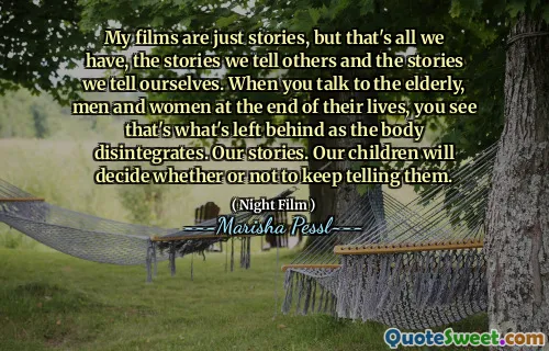 My films are just stories, but that's all we have, the stories we tell others and the stories we tell ourselves. When you talk to the elderly, men and women at the end of their lives, you see that's what's left behind as the body disintegrates. Our stories. Our children will decide whether or not to keep telling them.