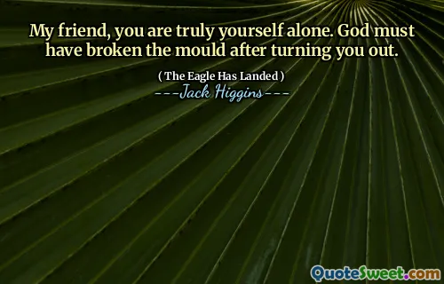 My friend, you are truly yourself alone. God must have broken the mould after turning you out.