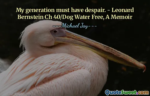 My generation must have despair. - Leonard Bernstein Ch 40/Dog Water Free, A Memoir