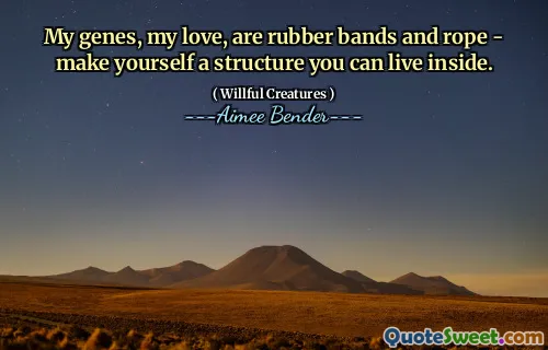 My genes, my love, are rubber bands and rope - make yourself a structure you can live inside.