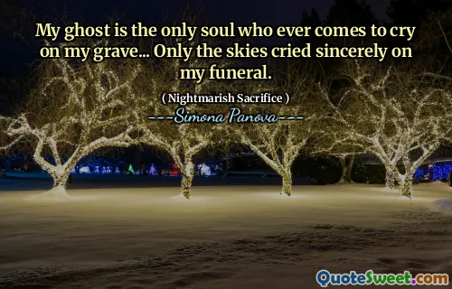 My ghost is the only soul who ever comes to cry on my grave... Only the skies cried sincerely on my funeral.