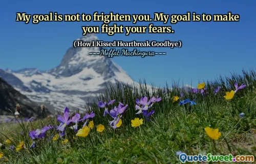 My goal is not to frighten you. My goal is to make you fight your fears.