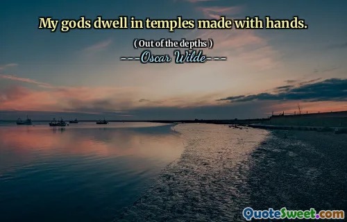 My gods dwell in temples made with hands.