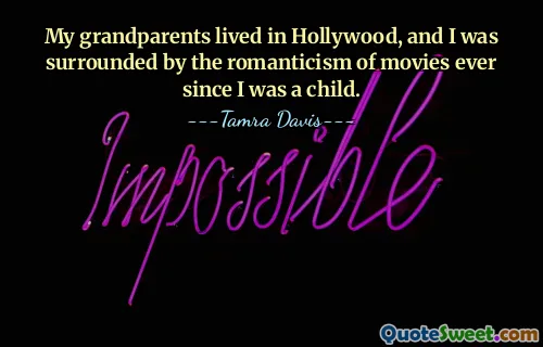 My grandparents lived in Hollywood, and I was surrounded by the romanticism of movies ever since I was a child.