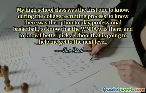 My high school class was the first one to know, during the college recruiting process, to know there was the option to play professional basketball, to know that the WNBA was there, and to know I better pick a school that is going to help me get to the next level.
