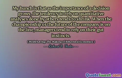My hunch is that as the importance of a decision grows, the tendency to rely on quantitative analyses done by others tends to shrink. When the championship or the future of the company is on the line, managers tend to rely on their gut instincts.