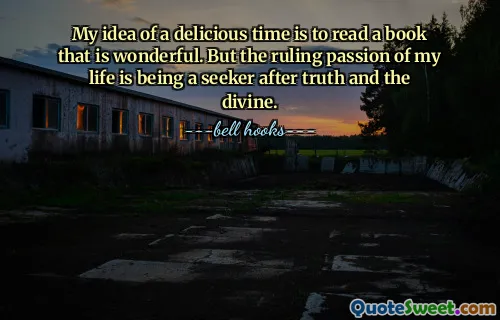 My idea of a delicious time is to read a book that is wonderful. But the ruling passion of my life is being a seeker after truth and the divine.