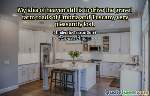 My idea of heaven still is to drive the gravel farm roads of Umbria and Tuscany, very pleasantly lost.