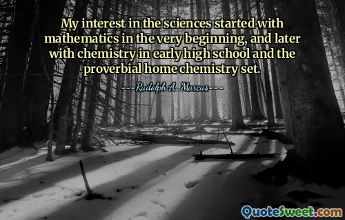 My interest in the sciences started with mathematics in the very beginning, and later with chemistry in early high school and the proverbial home chemistry set.