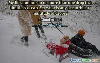 My life amounts to no more than one drop in a limitless ocean. Yet what is any ocean, but a multitude of drops?