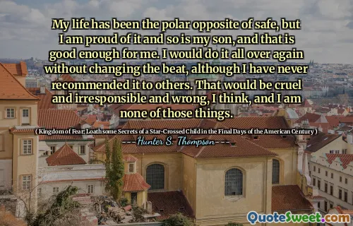 我的生活与安全相反，但我为此感到自豪，我的儿子也是如此，这对我来说足够了。尽管我从未将其推荐给其他人，但我会再做一次，而不会改变节拍。我认为那将是残酷，不负责任和错误的，我不是这些事情。