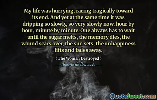 My life was hurrying, racing tragically toward its end. And yet at the same time it was dripping so slowly, so very slowly now, hour by hour, minute by minute. One always has to wait until the sugar melts, the memory dies, the wound scars over, the sun sets, the unhappiness lifts and fades away.