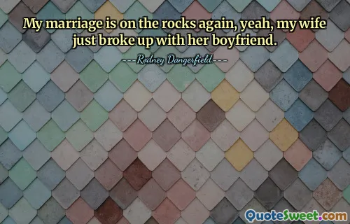 My marriage is on the rocks again, yeah, my wife just broke up with her boyfriend.