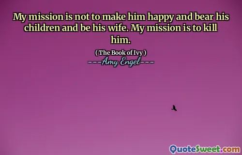 My mission is not to make him happy and bear his children and be his wife. My mission is to kill him.