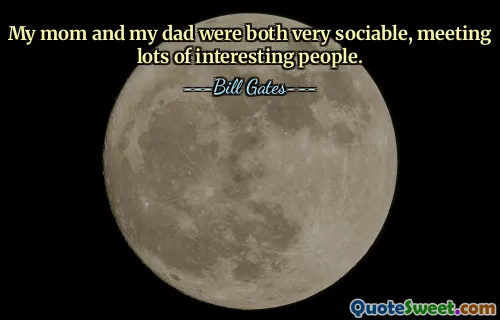 My mom and my dad were both very sociable, meeting lots of interesting people.