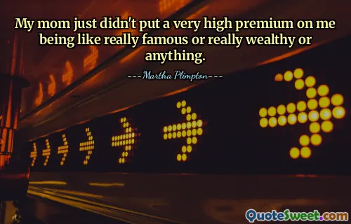 My mom just didn't put a very high premium on me being like really famous or really wealthy or anything.