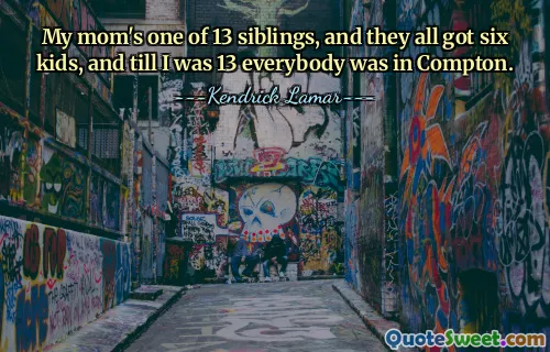 My mom's one of 13 siblings, and they all got six kids, and till I was 13 everybody was in Compton.