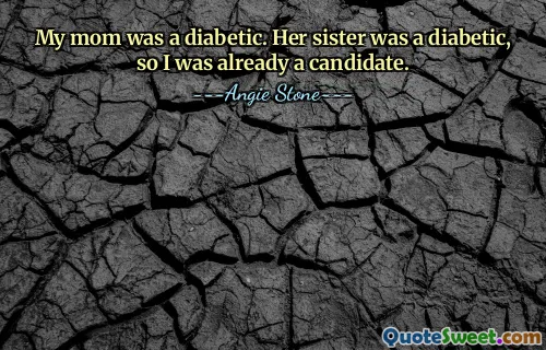 My mom was a diabetic. Her sister was a diabetic, so I was already a candidate.