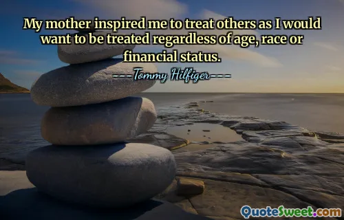 My mother inspired me to treat others as I would want to be treated regardless of age, race or financial status.