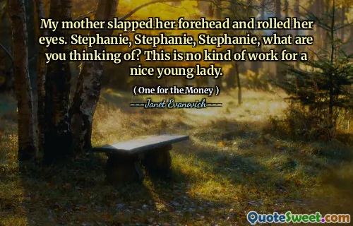 My mother slapped her forehead and rolled her eyes. Stephanie, Stephanie, Stephanie, what are you thinking of? This is no kind of work for a nice young lady.