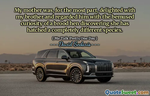 My mother was, for the most part, delighted with my brother and regarded him with the bemused curiosity of a brood hen discovering she has hatched a completely different species.