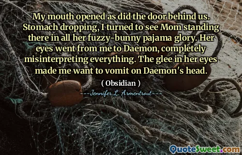 My mouth opened as did the door behind us. Stomach dropping, I turned to see Mom standing there in all her fuzzy-bunny pajama glory. Her eyes went from me to Daemon, completely misinterpreting everything. The glee in her eyes made me want to vomit on Daemon's head.