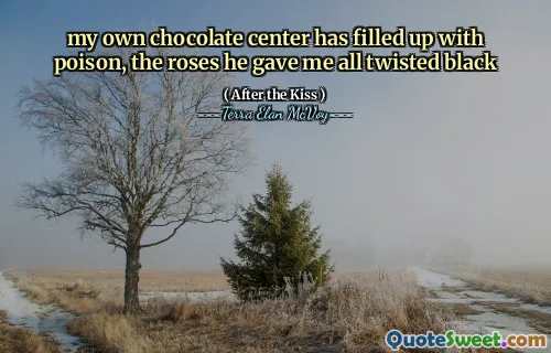 my own chocolate center has filled up with poison, the roses he gave me all twisted black