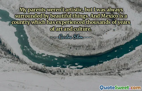 My parents weren't artistic, but I was always surrounded by beautiful things. And Mexico is a country which has experienced thousands of years of art and culture.