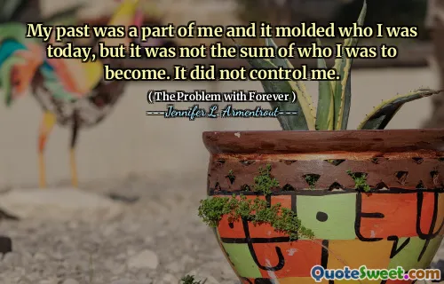My past was a part of me and it molded who I was today, but it was not the sum of who I was to become. It did not control me.