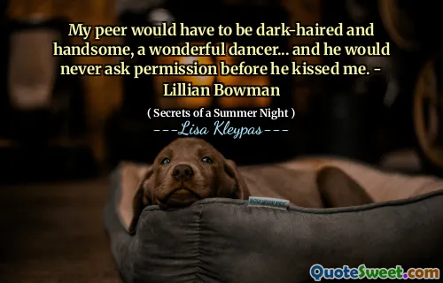 My peer would have to be dark-haired and handsome, a wonderful dancer... and he would never ask permission before he kissed me. - Lillian Bowman