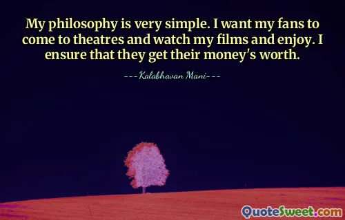 Моя философия очень проста. Я хочу, чтобы мои поклонники приходили в кинотеатры, смотрели мои фильмы и получали удовольствие. Я гарантирую, что они оправдают свои деньги.