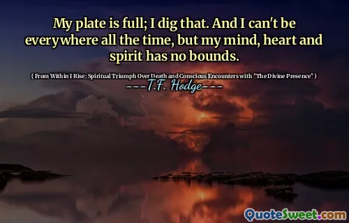 My plate is full; I dig that. And I can't be everywhere all the time, but my mind, heart and spirit has no bounds.