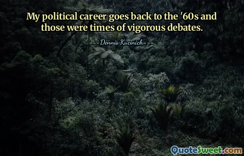 My political career goes back to the '60s and those were times of vigorous debates.