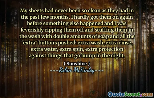 My sheets had never been so clean as they had in the past few months. I hardly got them on again before something else happened and I was feverishly ripping them off and stuffing them in the wash with double amounts of soap and all the "extra" buttons pushed: extra wash, extra rinse, extra water, extra spin, extra protection against things that go bump in the night.