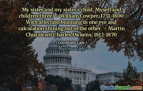 Sora mea și copilul surorii mele, eu și copiii trei. -William Cowper, 1731-1800, cu afecțiune care a afectat într-un ochi și calculul strălucind din celălalt. -Martin Chuzzlewit Charles Dickens, 1812-1870