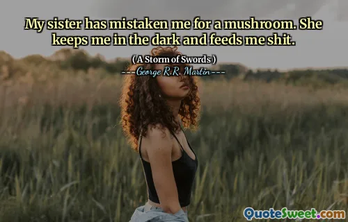 My sister has mistaken me for a mushroom. She keeps me in the dark and feeds me shit.