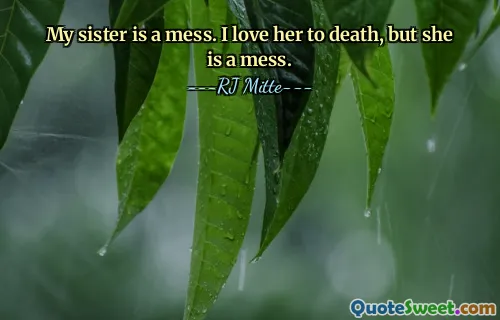 My sister is a mess. I love her to death, but she is a mess.