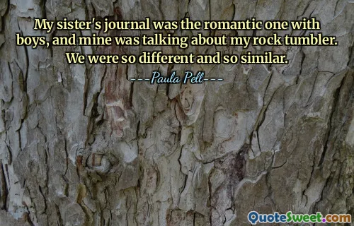 My sister's journal was the romantic one with boys, and mine was talking about my rock tumbler. We were so different and so similar.