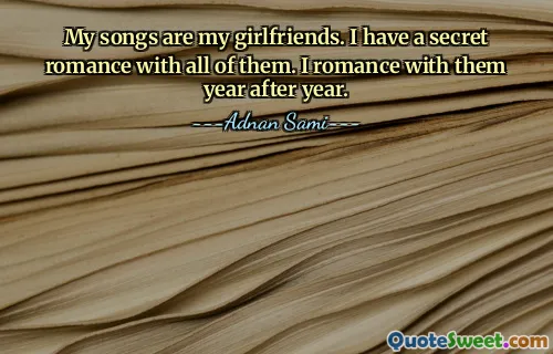 My songs are my girlfriends. I have a secret romance with all of them. I romance with them year after year.
