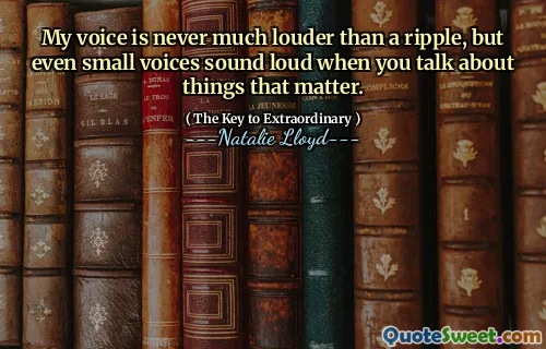 My voice is never much louder than a ripple, but even small voices sound loud when you talk about things that matter.
