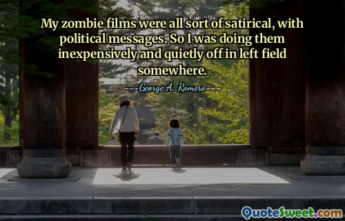 My zombie films were all sort of satirical, with political messages. So I was doing them inexpensively and quietly off in left field somewhere.