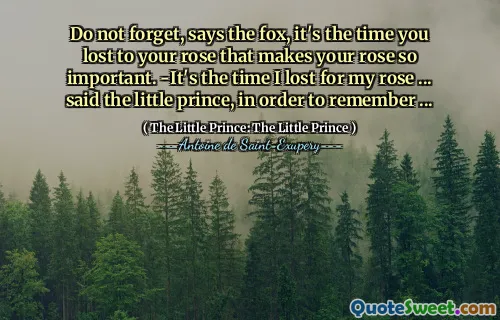Do not forget, says the fox, it's the time you lost to your rose that makes your rose so important. -It's the time I lost for my rose ... said the little prince, in order to remember ...