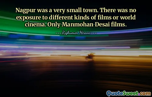 Nagpur was a very small town. There was no exposure to different kinds of films or world cinema. Only Manmohan Desai films.