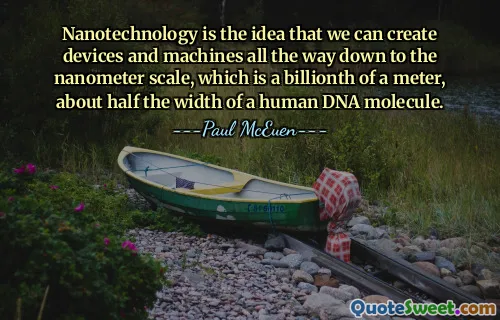 Nanotechnology is the idea that we can create devices and machines all the way down to the nanometer scale, which is a billionth of a meter, about half the width of a human DNA molecule.
