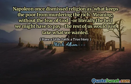 나폴레옹은 한때 종교를 '가난한 사람들이 부자를 살해하는 것을 막는 것'으로 종교를 기각했다. 의미, 하나님에 대한 두려움이 없거나 말 그대로 우리가 지불해야 할 수도있는 나머지는 우리가 원하는 것을 취할 것입니다.